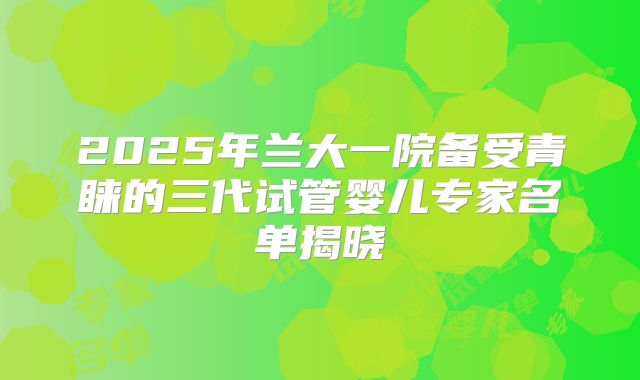 2025年兰大一院备受青睐的三代试管婴儿专家名单揭晓