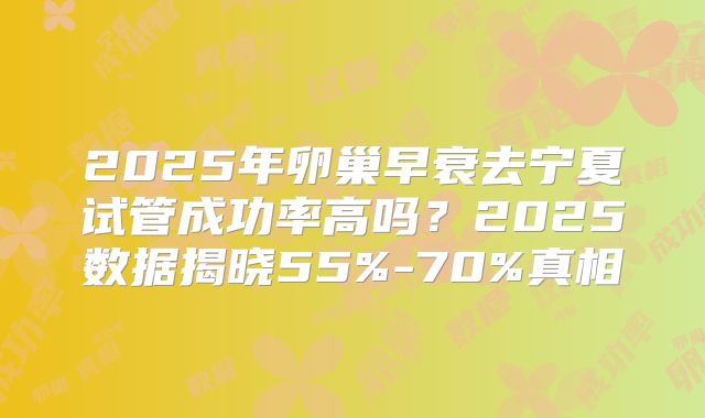 2025年卵巢早衰去宁夏试管成功率高吗？2025数据揭晓55%-70%真相