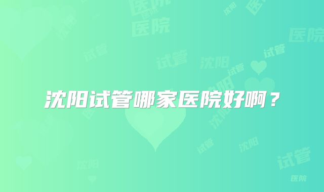 沈阳试管哪家医院好啊？