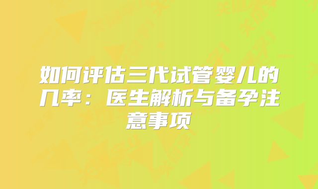 如何评估三代试管婴儿的几率：医生解析与备孕注意事项