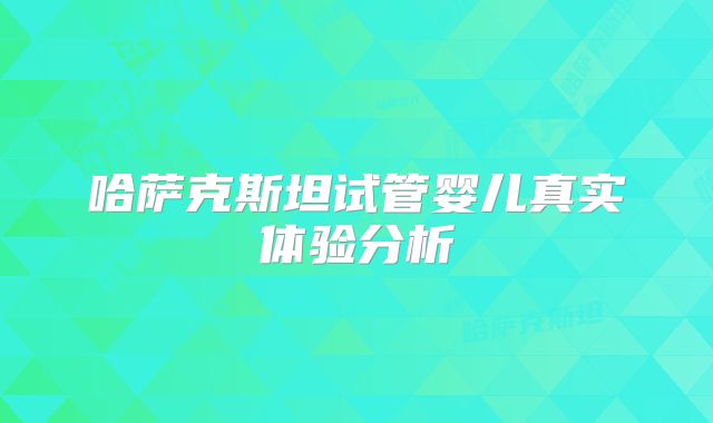 哈萨克斯坦试管婴儿真实体验分析