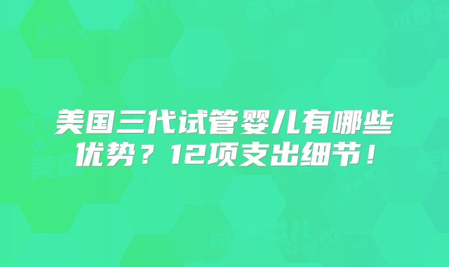 美国三代试管婴儿有哪些优势？12项支出细节！