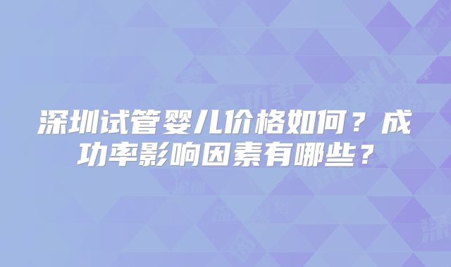 深圳试管婴儿价格如何？成功率影响因素有哪些？