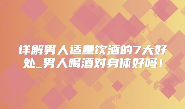 详解男人适量饮酒的7大好处_男人喝酒对身体好吗!
