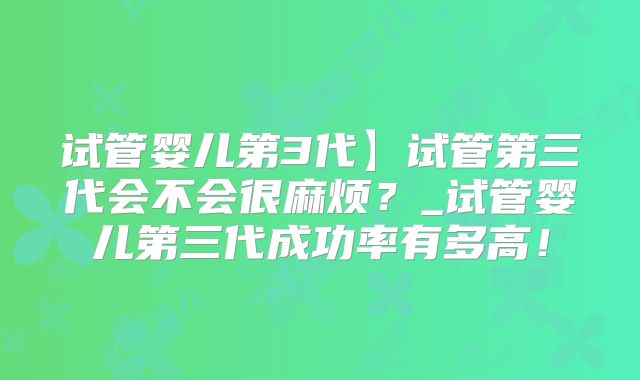 试管婴儿第3代】试管第三代会不会很麻烦？_试管婴儿第三代成功率有多高！