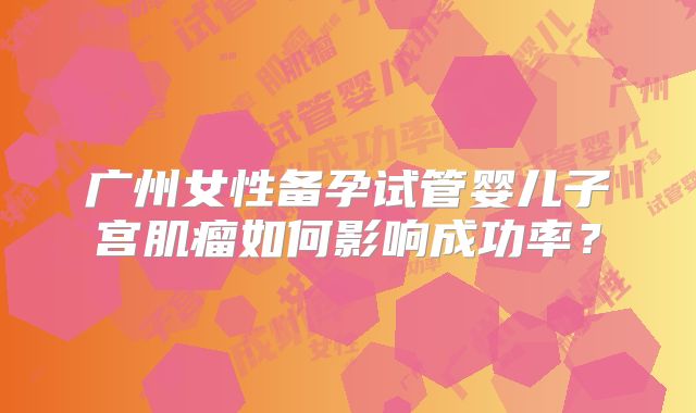 广州女性备孕试管婴儿子宫肌瘤如何影响成功率？