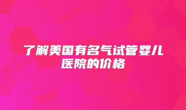了解美国有名气试管婴儿医院的价格
