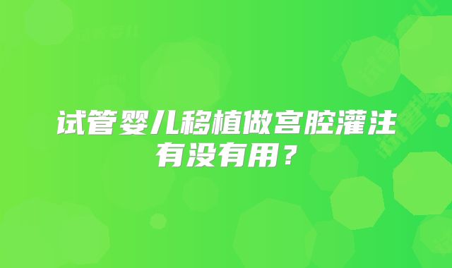 试管婴儿移植做宫腔灌注有没有用?