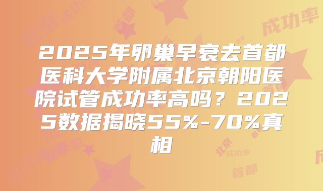 2025年卵巢早衰去首都医科大学附属北京朝阳医院试管成功率高吗?2025数据揭晓55%-70%真相