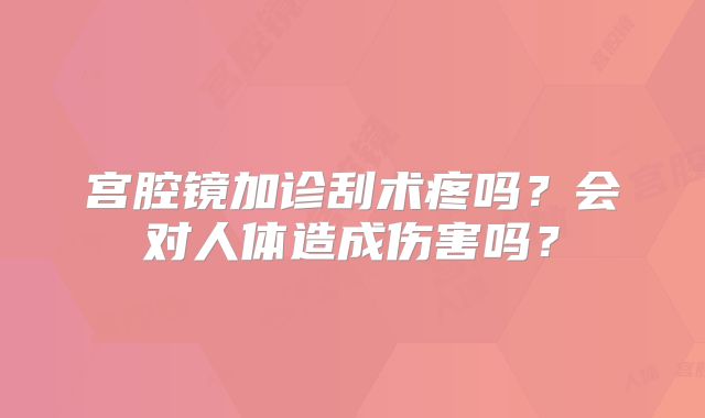 宫腔镜加诊刮术疼吗?会对人体造成伤害吗?