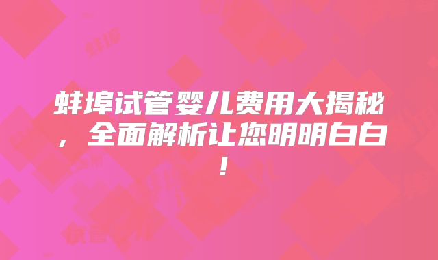 蚌埠试管婴儿费用大揭秘，全面解析让您明明白白！