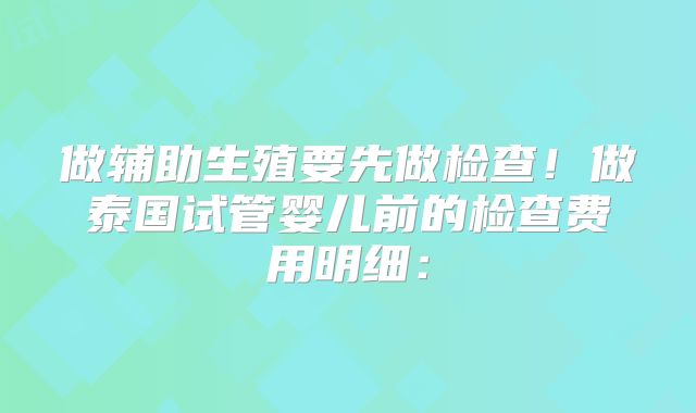做辅助生殖要先做检查!做泰国试管婴儿前的检查费用明细: