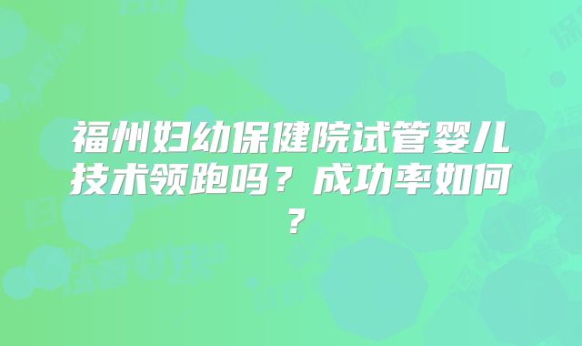 福州妇幼保健院试管婴儿技术领跑吗？成功率如何？