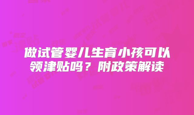 做试管婴儿生育小孩可以领津贴吗?附政策解读