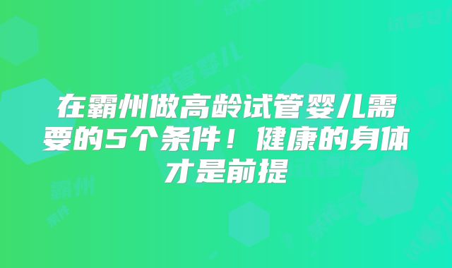 在霸州做高龄试管婴儿需要的5个条件！健康的身体才是前提