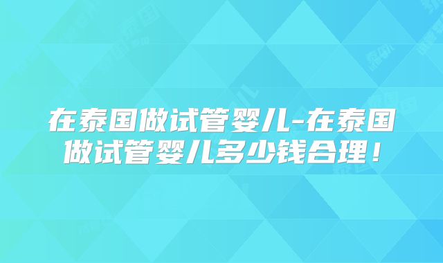 在泰国做试管婴儿-在泰国做试管婴儿多少钱合理！