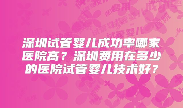 深圳试管婴儿成功率哪家医院高？深圳费用在多少的医院试管婴儿技术好？