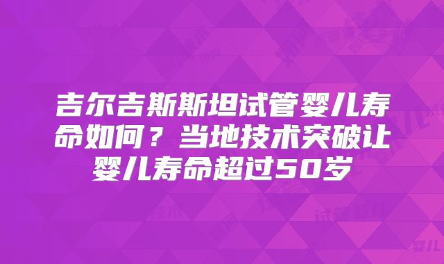 吉尔吉斯斯坦试管婴儿寿命如何？当地技术突破让婴儿寿命超过50岁