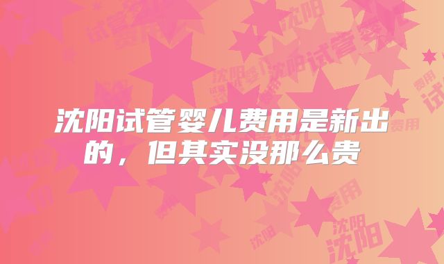 沈阳试管婴儿费用是新出的,但其实没那么贵