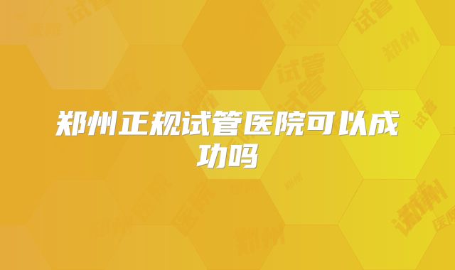 郑州正规试管医院可以成功吗