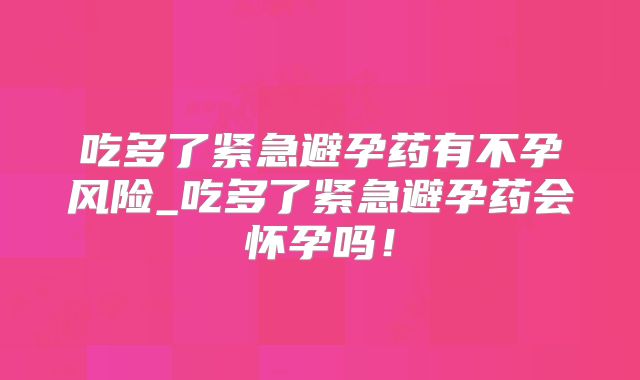 吃多了紧急避孕药有不孕风险_吃多了紧急避孕药会怀孕吗！