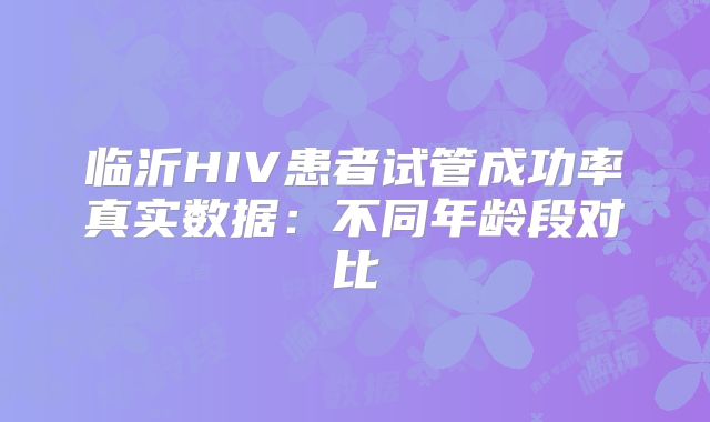 临沂HIV患者试管成功率真实数据：不同年龄段对比