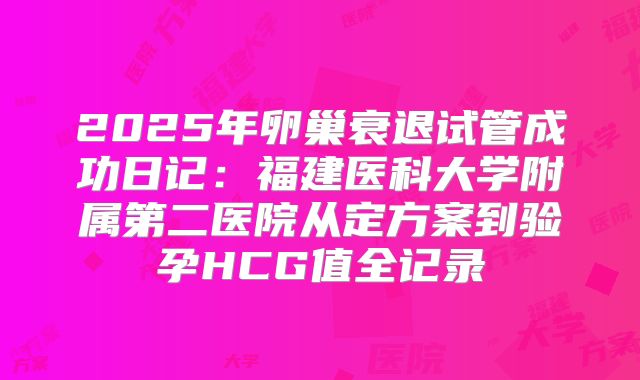 2025年卵巢衰退试管成功日记：福建医科大学附属第二医院从定方案到验孕HCG值全记录