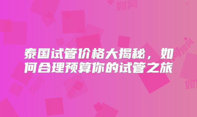 泰国试管价格大揭秘，如何合理预算你的试管之旅