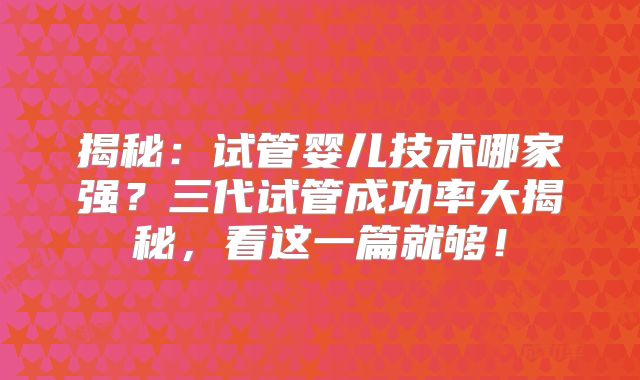 揭秘:试管婴儿技术哪家强?三代试管成功率大揭秘,看这一篇就够!