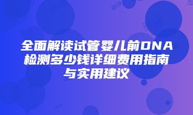 全面解读试管婴儿前DNA检测多少钱详细费用指南与实用建议