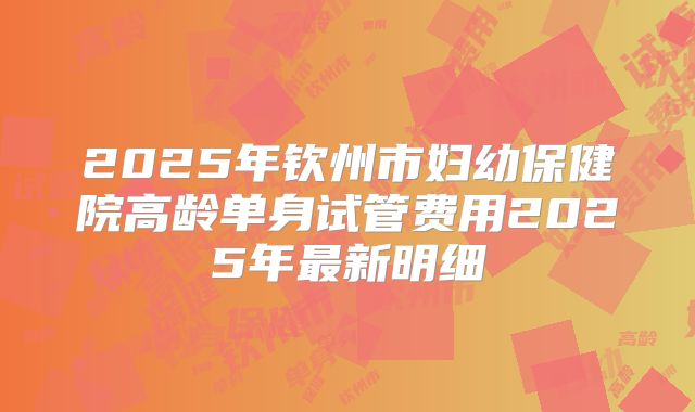 2025年钦州市妇幼保健院高龄单身试管费用2025年最新明细