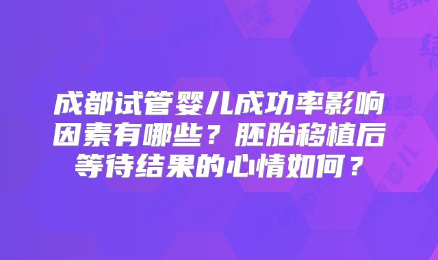 成都试管婴儿成功率影响因素有哪些？胚胎移植后等待结果的心情如何？