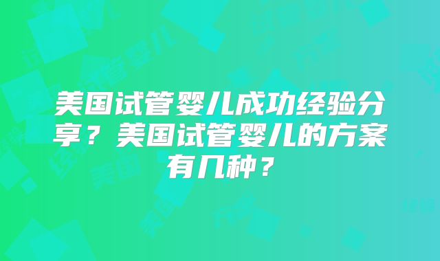 美国试管婴儿成功经验分享？美国试管婴儿的方案有几种？