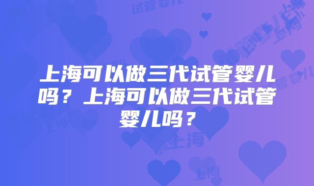 上海可以做三代试管婴儿吗?上海可以做三代试管婴儿吗?