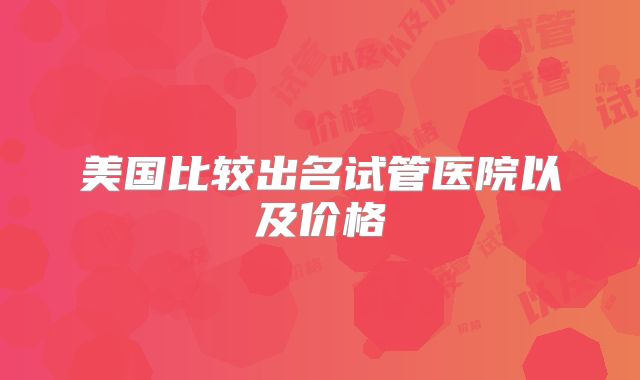 美国比较出名试管医院以及价格