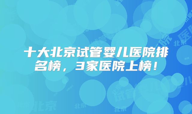 十大北京试管婴儿医院排名榜，3家医院上榜！