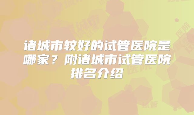 诸城市较好的试管医院是哪家？附诸城市试管医院排名介绍