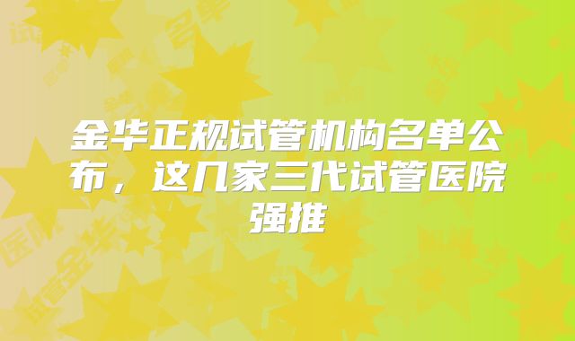 金华正规试管机构名单公布，这几家三代试管医院强推
