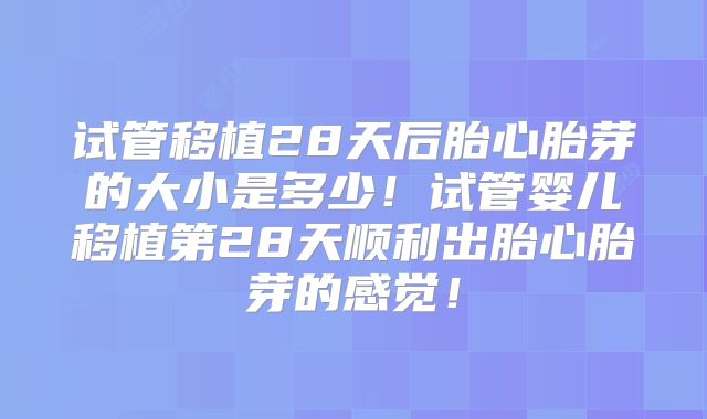 试管移植28天后胎心胎芽的大小是多少！试管婴儿移植第28天顺利出胎心胎芽的感觉！