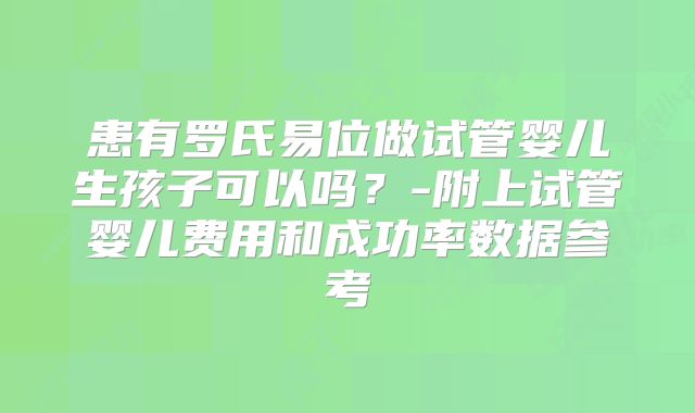 患有罗氏易位做试管婴儿生孩子可以吗？-附上试管婴儿费用和成功率数据参考