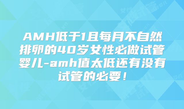 AMH低于1且每月不自然排卵的40岁女性必做试管婴儿-amh值太低还有没有试管的必要！