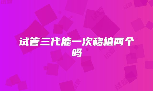 试管三代能一次移植两个吗