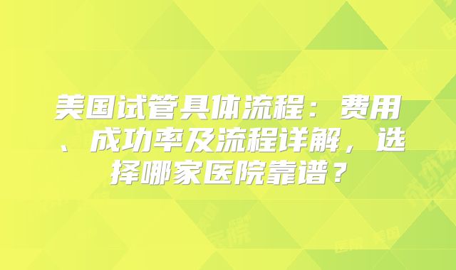 美国试管具体流程：费用、成功率及流程详解，选择哪家医院靠谱？