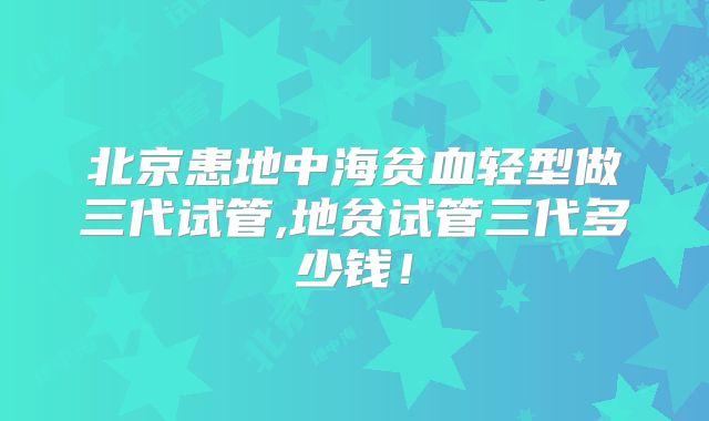 北京患地中海贫血轻型做三代试管,地贫试管三代多少钱！