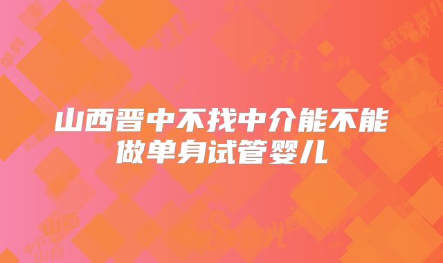 山西晋中不找中介能不能做单身试管婴儿