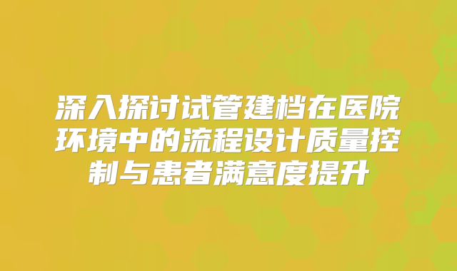 深入探讨试管建档在医院环境中的流程设计质量控制与患者满意度提升