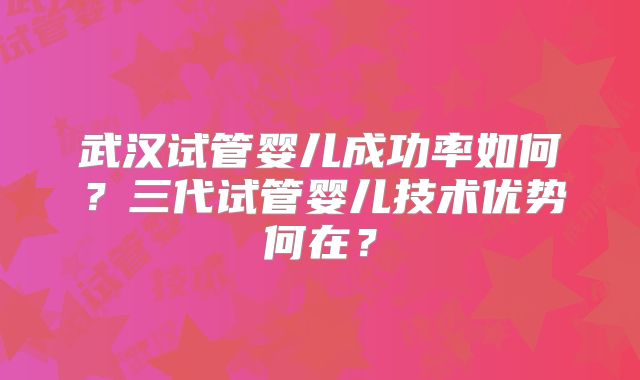 武汉试管婴儿成功率如何？三代试管婴儿技术优势何在？