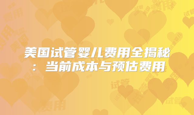 美国试管婴儿费用全揭秘：当前成本与预估费用