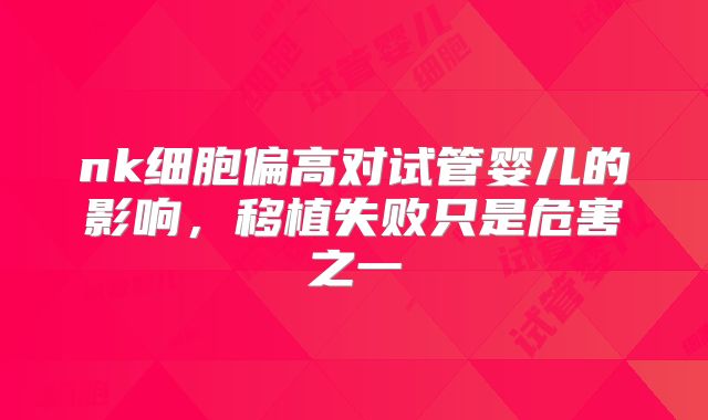 nk细胞偏高对试管婴儿的影响，移植失败只是危害之一