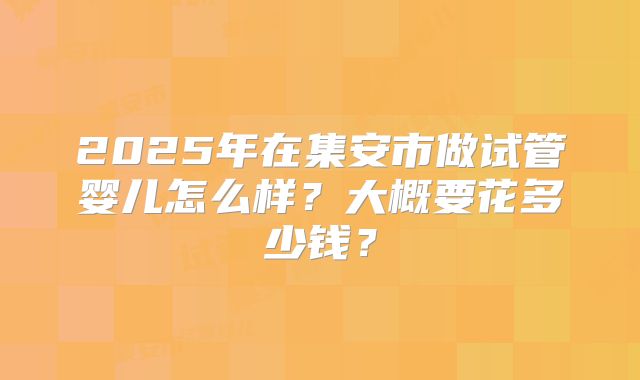 2025年在集安市做试管婴儿怎么样？大概要花多少钱？